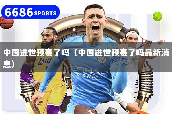 中国进世预赛了吗（中国进世预赛了吗最新消息）