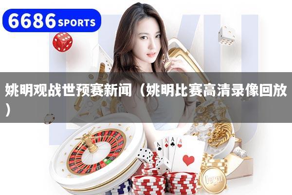 姚明观战世预赛新闻（姚明比赛高清录像回放）