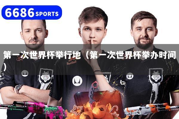 第一次世界杯举行地（第一次世界杯举办时间）