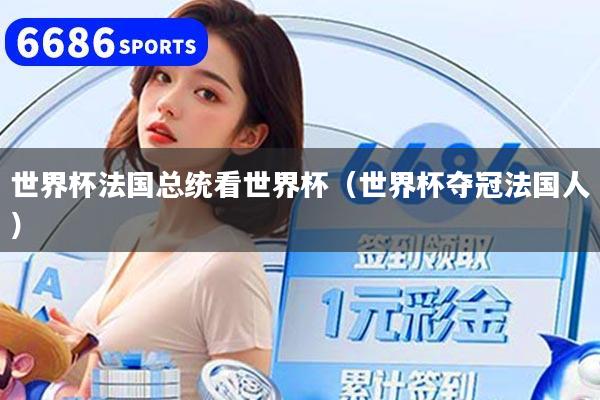 世界杯法国总统看世界杯（世界杯夺冠法国人）