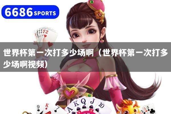 世界杯第一次打多少场啊（世界杯第一次打多少场啊视频）