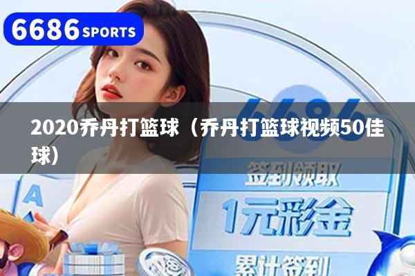 2020乔丹打篮球（乔丹打篮球视频50佳球）