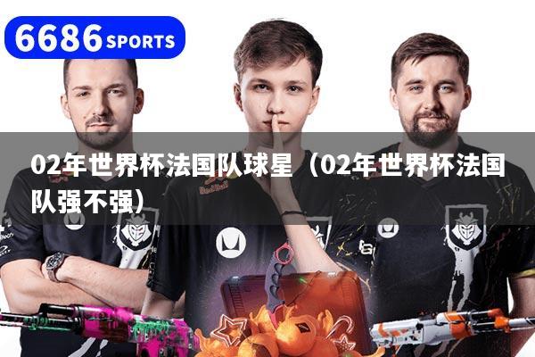 02年世界杯法国队球星（02年世界杯法国队强不强）