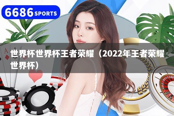 世界杯世界杯王者荣耀（2022年王者荣耀世界杯）