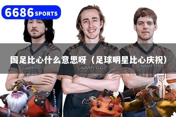 国足比心什么意思呀（足球明星比心庆祝）