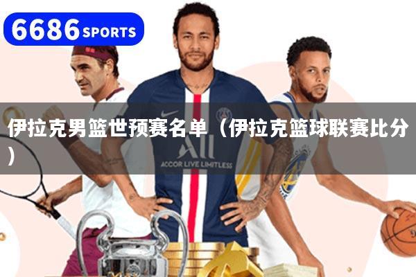 伊拉克男篮世预赛名单（伊拉克篮球联赛比分）