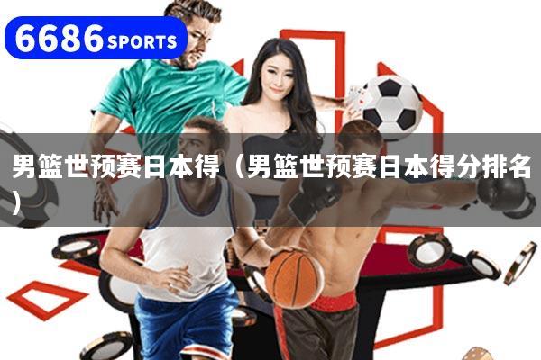 男篮世预赛日本得(男篮世预赛日本得分排名)