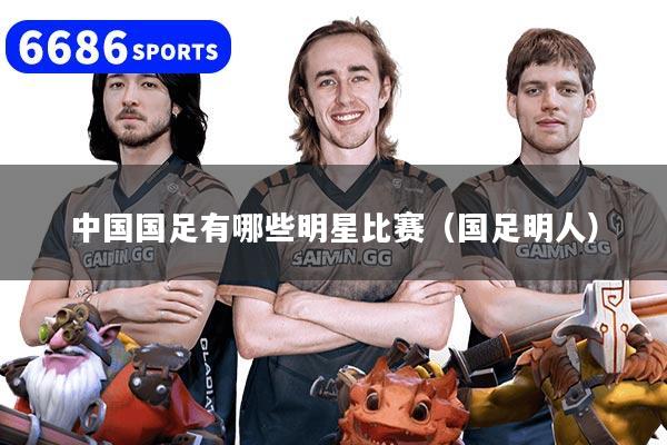 中国国足有哪些明星比赛（国足明人）