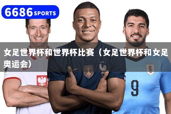 女足世界杯和世界杯比赛（女足世界杯和女足奥运会）
