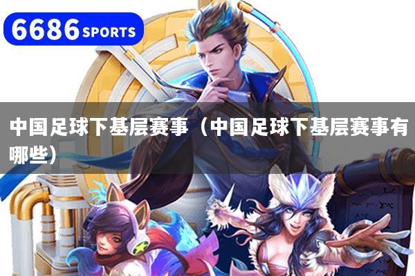 中国足球下基层赛事（中国足球下基层赛事有哪些）
