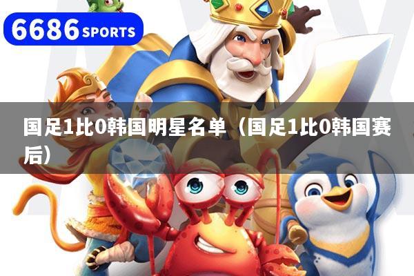 国足1比0韩国明星名单(国足1比0韩国赛后)