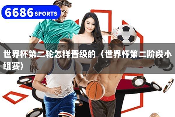 世界杯第二轮怎样晋级的(世界杯第二阶段小组赛)