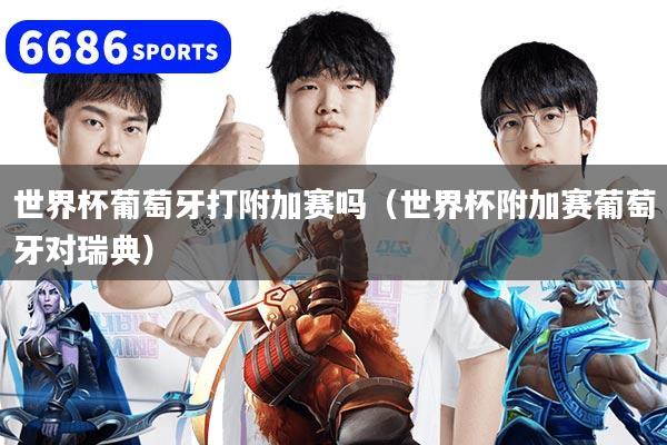 世界杯葡萄牙打附加赛吗(世界杯附加赛葡萄牙对瑞典)