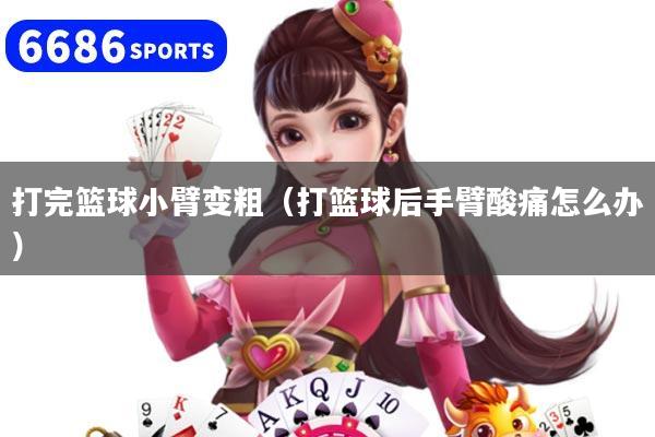 打完篮球小臂变粗(打篮球后手臂酸痛怎么办)