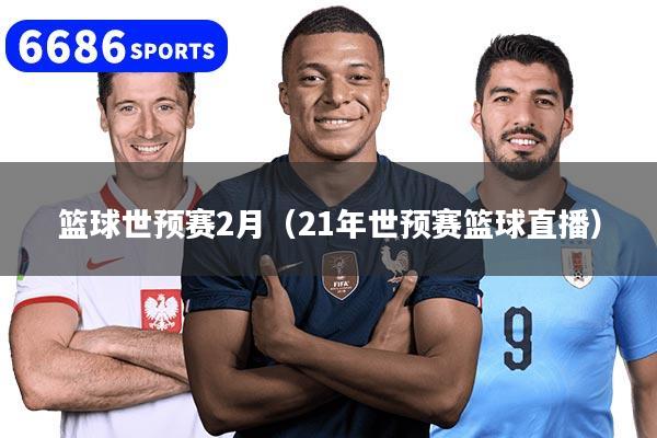 篮球世预赛2月（21年世预赛篮球直播）