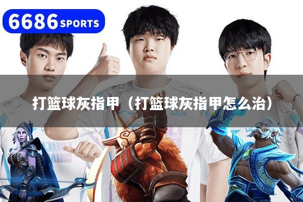 打篮球灰指甲（打篮球灰指甲怎么治）