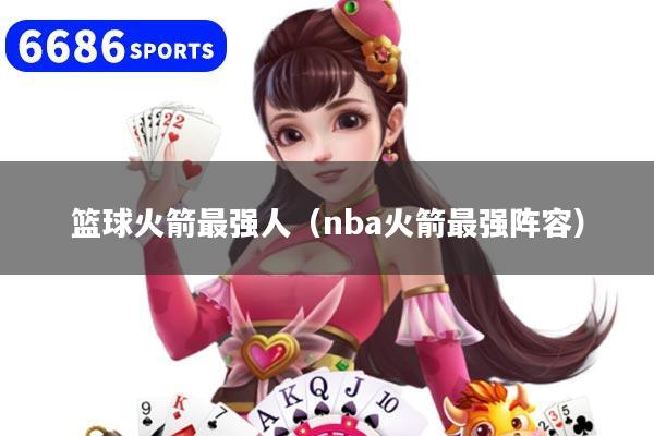篮球火箭最强人（nba火箭最强阵容）