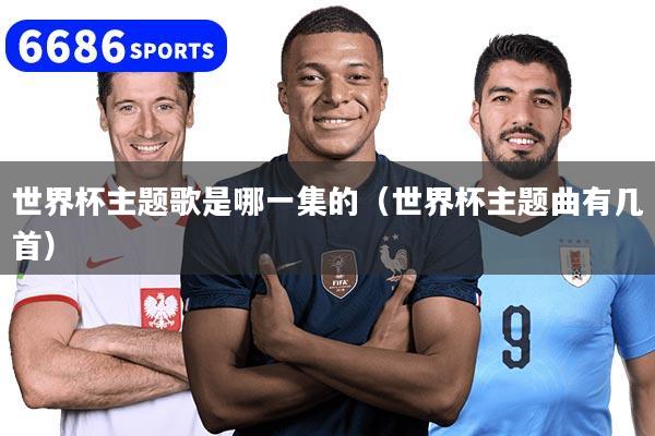 世界杯主题歌是哪一集的（世界杯主题曲有几首）