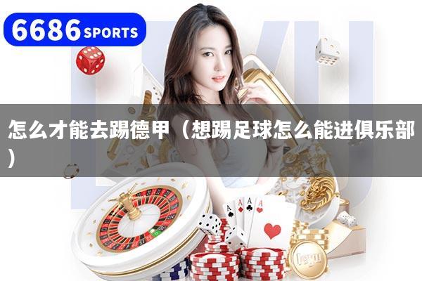 怎么才能去踢德甲（想踢足球怎么能进俱乐部）