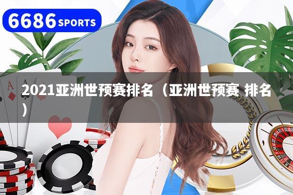 2021亚洲世预赛排名（亚洲世预赛 排名）