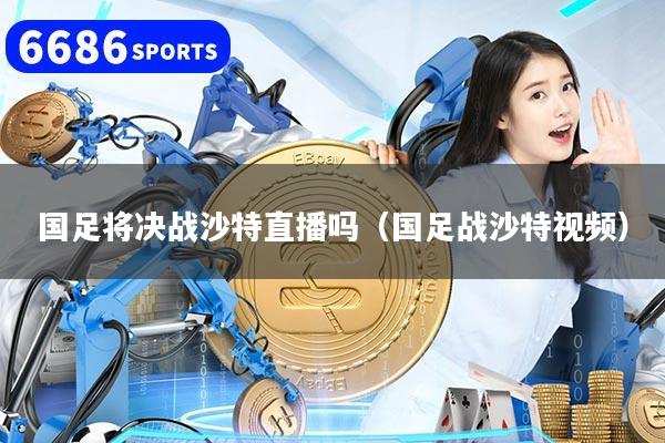 国足将决战沙特直播吗（国足战沙特视频）