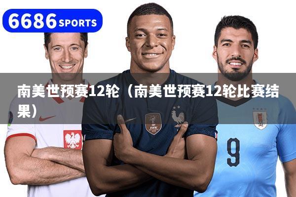 南美世预赛12轮（南美世预赛12轮比赛结果）