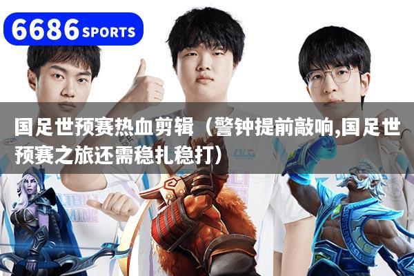 国足世预赛热血剪辑（警钟提前敲响,国足世预赛之旅还需稳扎稳打）