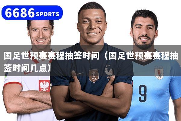 国足世预赛赛程抽签时间（国足世预赛赛程抽签时间几点）