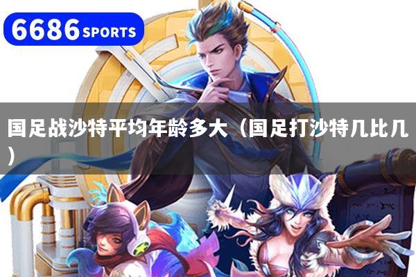 详细阅读:国足战沙特平均年龄多大(国足打沙特几比几) 国足战沙特平均年龄多大(国足打沙特几比几)