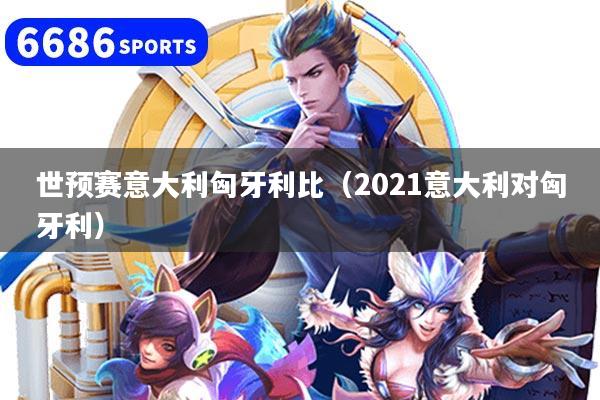 世预赛意大利匈牙利比（2021意大利对匈牙利）