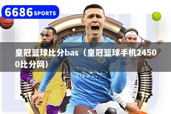 皇冠篮球比分bas（皇冠篮球手机24500比分网）