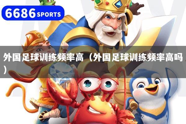外国足球训练频率高（外国足球训练频率高吗）