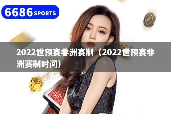 2022世预赛非洲赛制（2022世预赛非洲赛制时间）