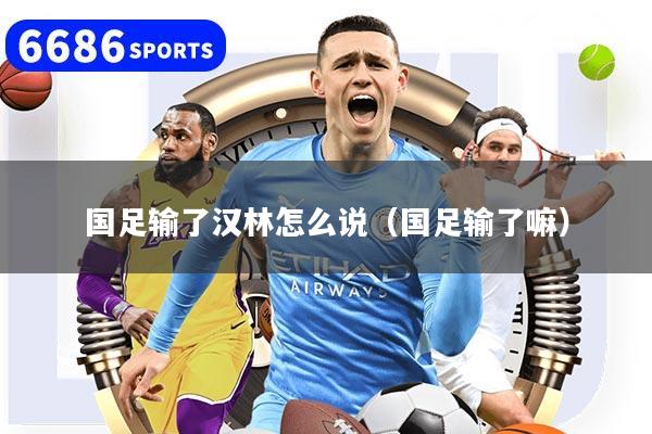 国足输了汉林怎么说（国足输了嘛）
