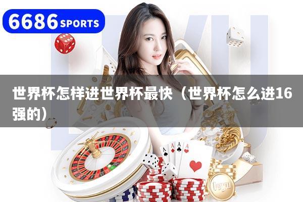 世界杯怎样进世界杯最快（世界杯怎么进16强的）