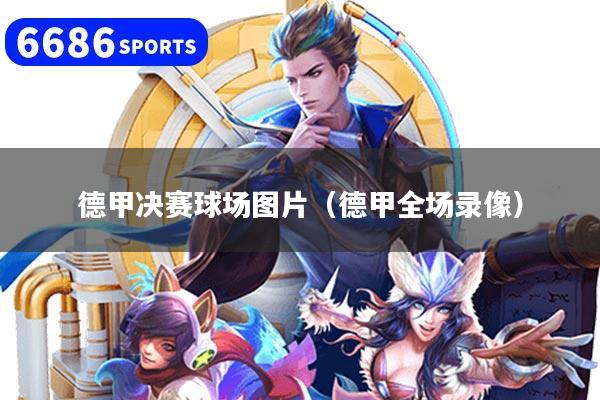 德甲决赛球场图片（德甲全场录像）
