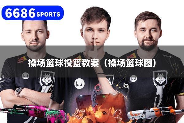操场篮球投篮教案（操场篮球图）