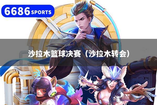 沙拉木篮球决赛（沙拉木转会）