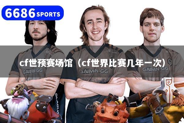 cf世预赛场馆（cf世界比赛几年一次）