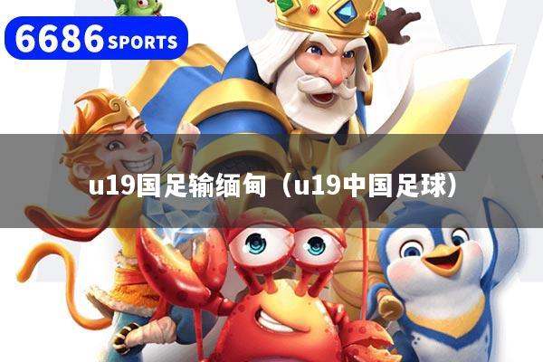 u19国足输缅甸（u19中国足球）