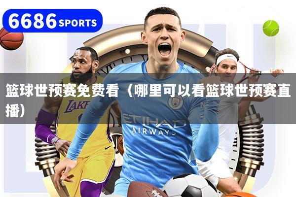 篮球世预赛免费看（哪里可以看篮球世预赛直播）