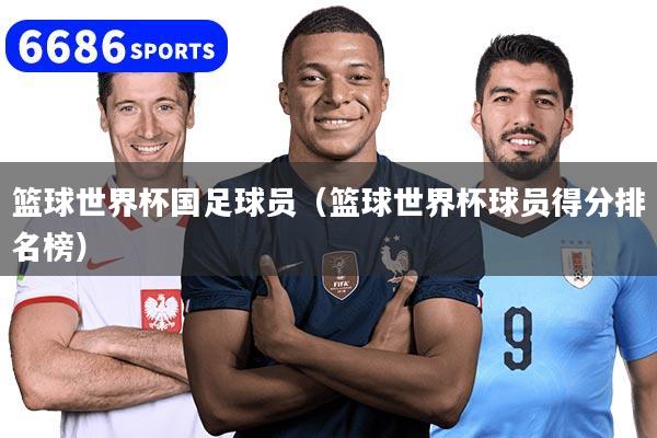 篮球世界杯国足球员（篮球世界杯球员得分排名榜）